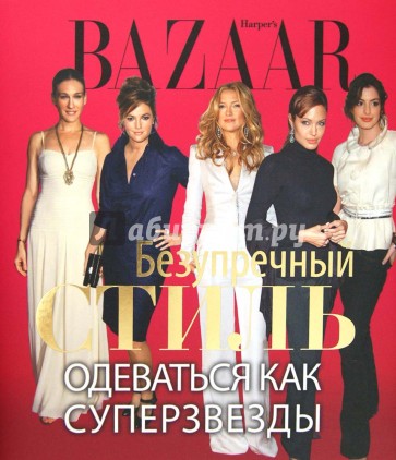 Harpers Bazaar. Безупречный стиль. Одеваться как суперзвезды