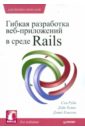 Руби Сэм, Хэнссон Дэвид, Томас Дэйв Гибкая разработка веб-приложений в среде Rails