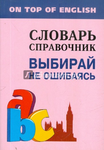 Выбирай не ошибаясь: словарь-справочник