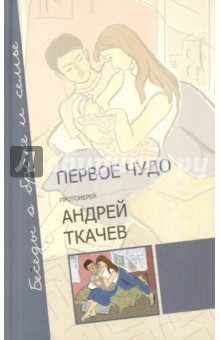 Обложка книги Первое чудо. Беседы о браке и семье, Протоиерей Ткачев Андрей