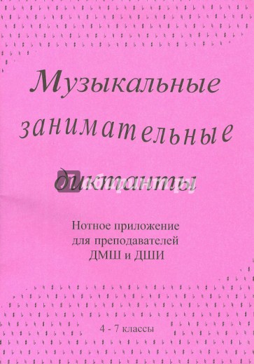 Музыкальные занимательные диктанты для учащихся 4-7 классов ДМШ и ДШИ. Нотное приложение для препод.