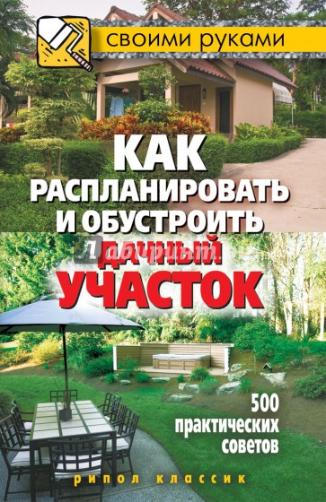 Как распланировать и обустроить дачный участок. 500 практических советов