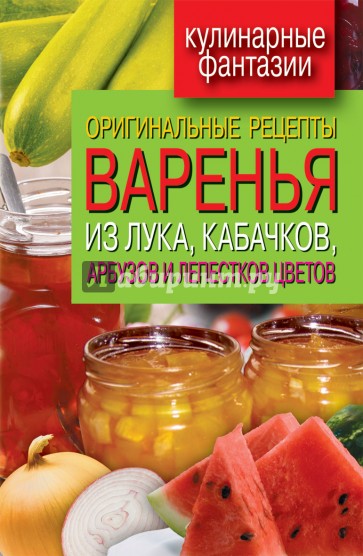 Оригинальные рецепты варенья из лука, кабачков, арбузов и лепестков цветов