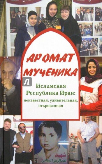 Аромат мученика. Исламская Республика Иран: неизвестная, удивительная, откровенная