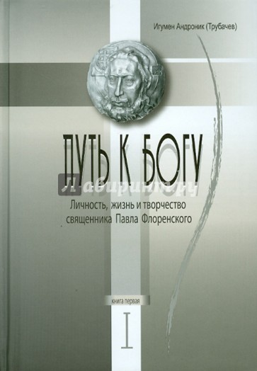 Путь к Богу. Личность, жизнь и творчество священника Павла Флоренского. Книга первая