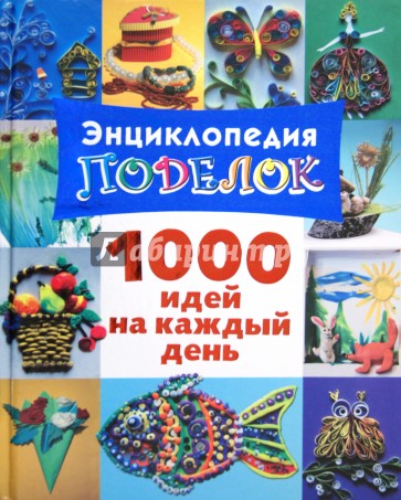 Энциклопедия поделок. 1000 идей на каждый день