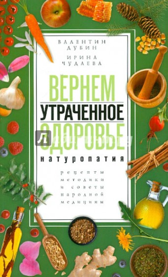 Вернем утраченное здоровье. Натуропатия. Рецепты, методики и советы народной медицины