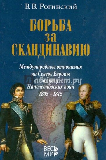 Борьба за Скандинавию. Международные отношения на севере Европы в эпоху Наполеоновских войн