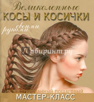 Великолепные косы и косички своими руками. Иллюстрированный пошаговый мастер-класс