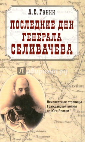 Последние дни генерала Селивачева. Неизвестные страницы Гражданской войны на Юге России