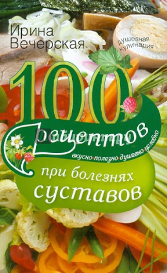 100 рецептов при болезнях суставов. Вкусно, полезно, душевно, целебно