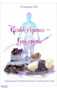 Гоникман Эмма Иосифовна - Человек и кристалл - грани единства. Принципы биоминеральных взаимодействий