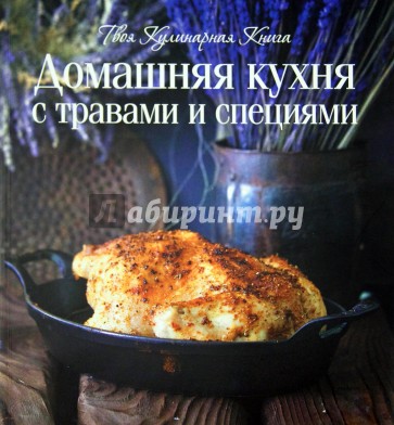 Домашняя кухня с травами и специями. Твоя кулинарная книга