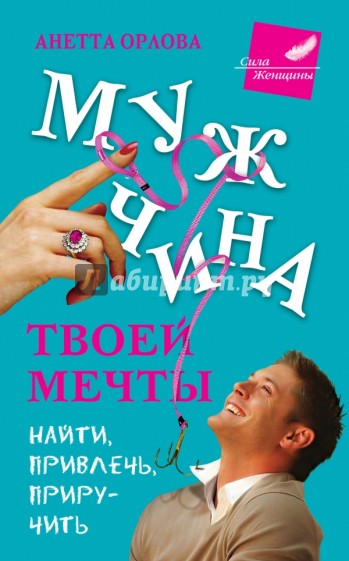 Мужчина твоей мечты. Найти, привлечь, приручить