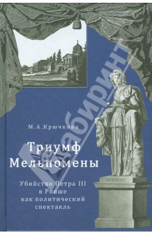 Триумф Мельпомены. Убийство Петра III в Ропше как политический спектакль