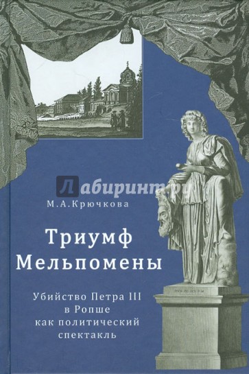 Триумф Мельпомены. Убийство Петра III в Ропше как политический спектакль