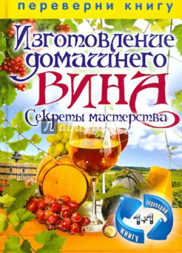 1+1. Изготовление домашнего вина. Секреты мастерства. Изготовление самогона. Секреты живой воды