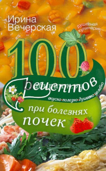 100 рецептов при болезнях почек. Вкусно, полезно, душевно, целебно