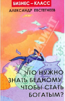 Евстегнеев Александр Николаевич - Что нужно знать бедному, чтобы стать богатым?
