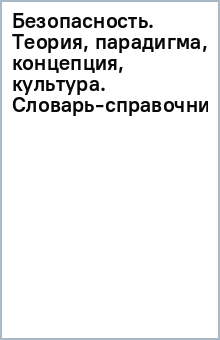Безопасность. Теория, парадигма, концепция, культура. Словарь-справочник