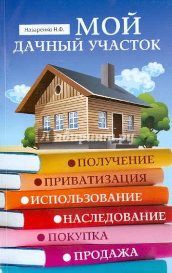 Мой дачный участок: получение, приватизация, использование, наследование, покупка, продажа