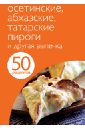 50 рецептов. Осетинские, абхазские, татарские пироги и другая выпечка блюда по госту в мультиварке