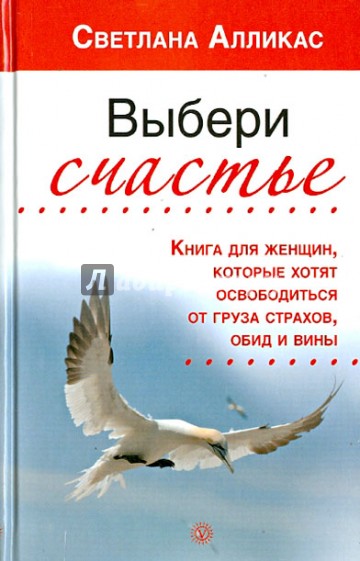 Выбери счастье. Книга для женщин, которые хотят освободиться от груза страхов, обид и вины