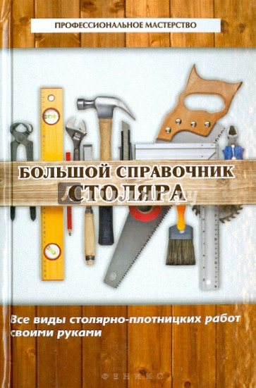 Большой справочник столяра: все виды столярно-плотницких работ своими руками