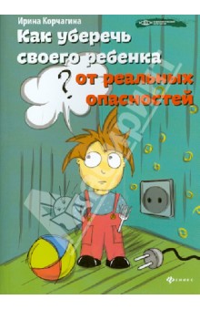 Корчагина Ирина Леонидовна - Как уберечь своего ребенка от реальных опасностей