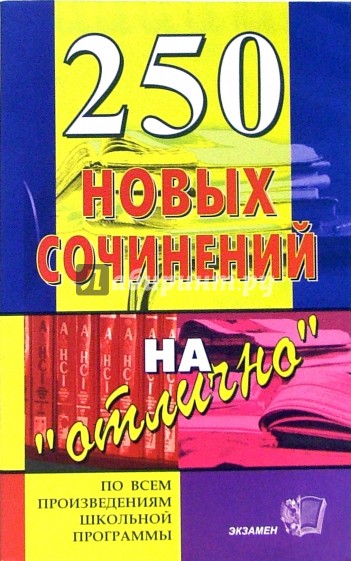250 новых сочинений на "отлично": Учебное пособие