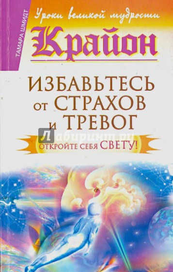 Крайон. Избавьтесь от страхов и тревог. Откройте себя Свету!