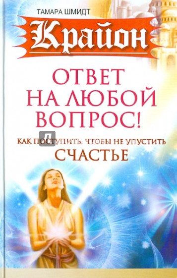 Крайон. Ответ на любой вопрос. Как поступить, чтобы не упустить счастье