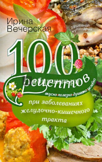 100 рецептов при заболеваниях желудочно-кишечного тракта. Вкусно, полезно, душевно, целебно