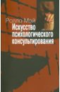 Искусство психологического консультирования. Как давать и обретать душевное здоровье - Мэй Ролло