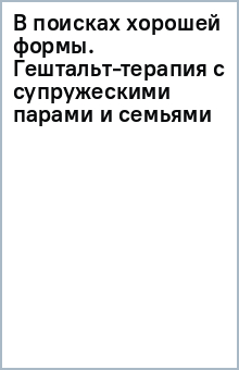 В поисках хорошей формы. Гештальт-терапия с супружескими парами и семьями