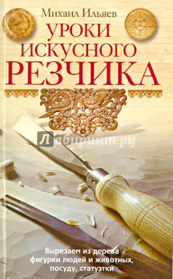 Уроки искусного резчика. Вырезаем из дерева фигурки людей и животных, посуду, статуэтки