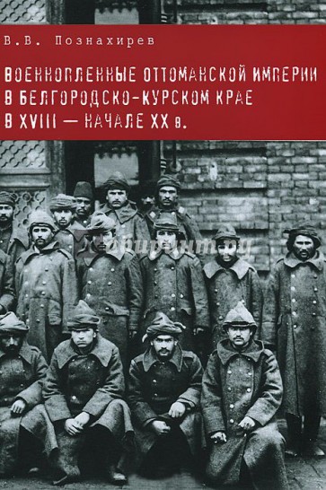 Военнопленные Оттоманской Империи в Белгородско-Курском крае в XVIII - начале XX в. Монография