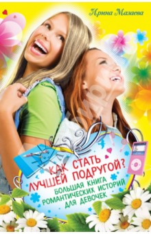 Обложка книги Как стать лучшей подругой? Большая книга романтических историй для девочек, Мазаева Ирина