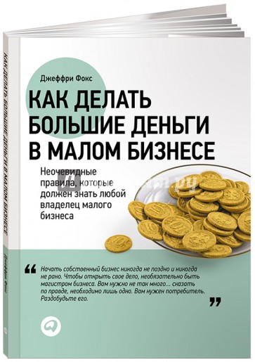 Как делать большие деньги в малом бизнесе: Неочевидные правила, которые должен знать любой владелец