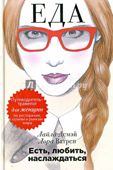 Есть, любить, наслаждаться. Еда. Путеводитель-травелог для женщин по ресторанам, кухням и рынкам