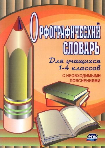 Орфографический словарь для учащихся 1-4 классов с необходимыми пояснениями. ФГОс