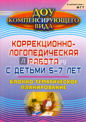 Коррекционно-логопедическая работа с детьми 5-7 лет. Блочно-тематическое планирование