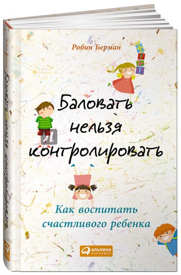 Баловать нельзя контролировать: Как воспитать счастливого ребенка