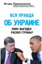 Прокопенко Игорь Станиславович Вся правда об Украине. Кому выгоден раскол страны?