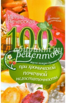 Вечерская Ирина - 100 рецептов при хронической почечной недостаточности. Вкусно, полезно, душевно, целебно