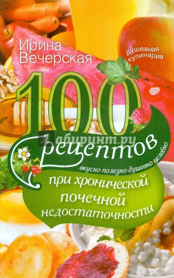 100 рецептов при хронической почечной недостаточности. Вкусно, полезно, душевно, целебно