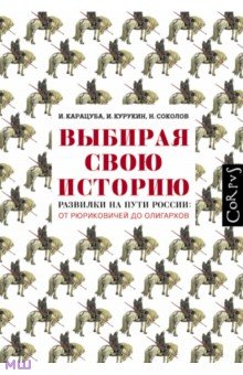 Обложка книги Выбирая свою историю. Развилки на пути России: от Рюриковичей до олигархов, Карацуба Ирина Владимировна, Курукин Игорь Владимирович, Соколов Никита Павлович