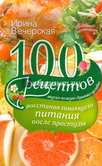 100 рецептов восстановления питания после простуды. Вкусно, полезно, душевно, целебно