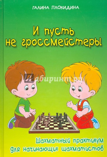 И пусть не гроссмейстеры. Шахматный практикум для начинающих шахматистов