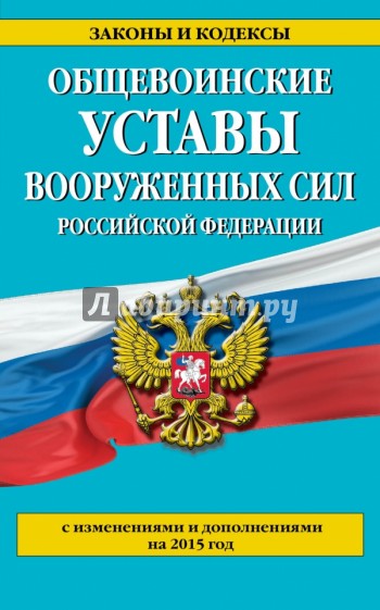 Общевоинские уставы Вооруженных сил Российской Федерации с изменениями и дополнениями на 2015 год